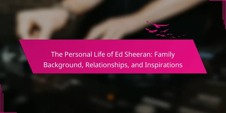 The Personal Life of Ed Sheeran: Family Background, Relationships, and Inspirations